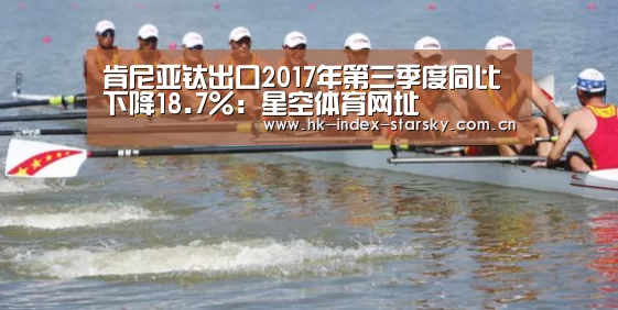 肯尼亚钛出口2017年第三季度同比下降18.7%:星空体育网址(图2) 星空体育