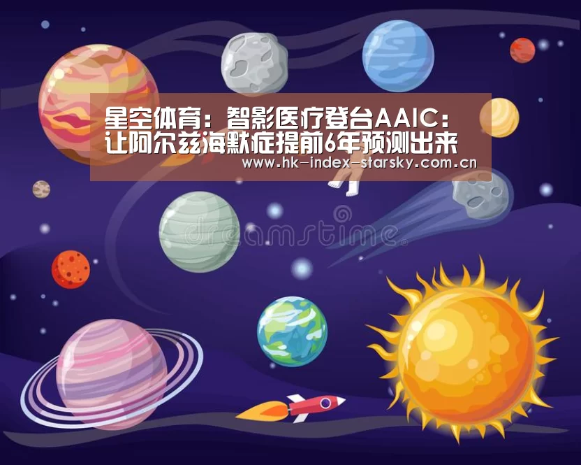 星空体育:智影医疗登台AAIC:让阿尔兹海默症提前6年预测出来(图3) 星空体育入口